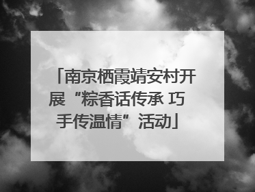 南京栖霞靖安村开展“粽香话传承 巧手传温情”活动