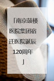 南京鼓楼医院集团宿迁医院诞辰120周年