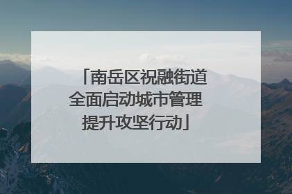 南岳区祝融街道全面启动城市管理提升攻坚行动