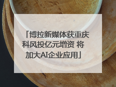 博拉新媒体获重庆科风投亿元增资 将加大AI企业应用