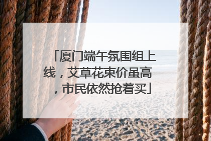厦门端午氛围组上线，艾草花束价虽高，市民依然抢着买