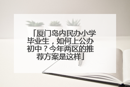 厦门岛内民办小学毕业生，如何上公办初中？今年两区的推荐方案是这样
