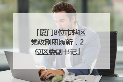 厦门8位市辖区党政副职履新，2位区委副书记