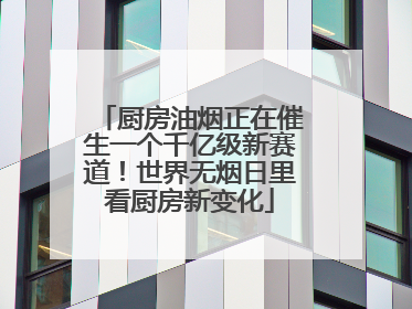 厨房油烟正在催生一个千亿级新赛道！世界无烟日里看厨房新变化