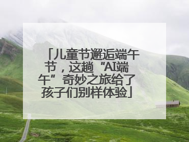 儿童节邂逅端午节，这趟“AI端午”奇妙之旅给了孩子们别样体验