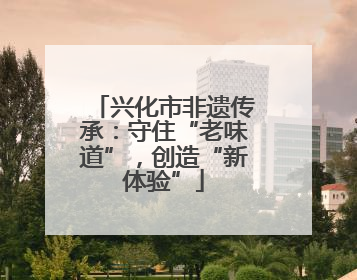 兴化市非遗传承：守住“老味道”，创造“新体验”