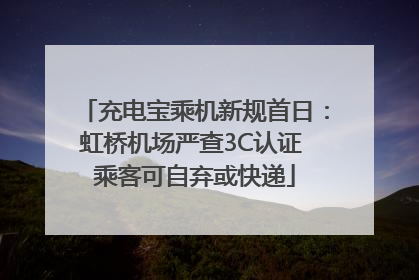 充电宝乘机新规首日：虹桥机场严查3C认证 乘客可自弃或快递