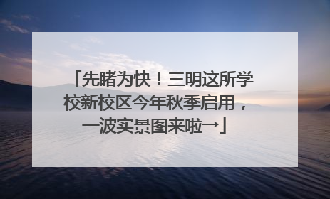 先睹为快！三明这所学校新校区今年秋季启用，一波实景图来啦→