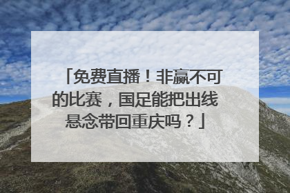 免费直播！非赢不可的比赛，国足能把出线悬念带回重庆吗？