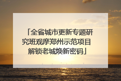 全省城市更新专题研究班观摩郑州示范项目 解锁老城焕新密码