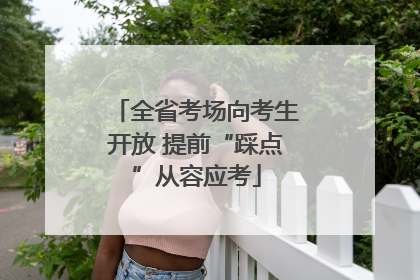全省考场向考生开放 提前“踩点”从容应考