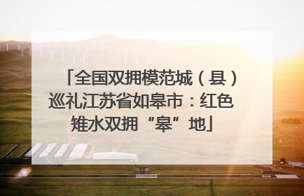 全国双拥模范城（县）巡礼江苏省如皋市：红色雉水双拥“皋”地