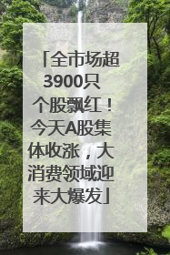 全市场超3900只个股飘红！今天A股集体收涨，大消费领域迎来大爆发