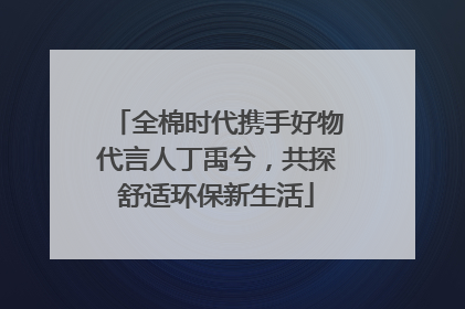全棉时代携手好物代言人丁禹兮，共探舒适环保新生活