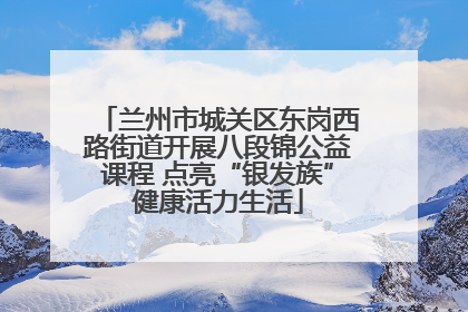 兰州市城关区东岗西路街道开展八段锦公益课程 点亮“银发族”健康活力生活