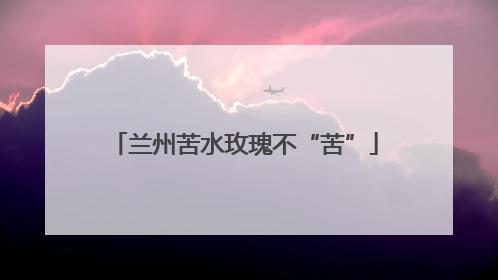 兰州苦水玫瑰不“苦”