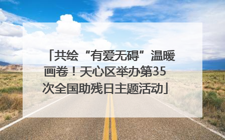 共绘“有爱无碍”温暖画卷！天心区举办第35次全国助残日主题活动
