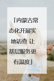 内蒙古常态化开展实地访查 让基层服务更有温度