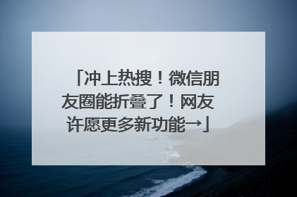 冲上热搜！微信朋友圈能折叠了！网友许愿更多新功能→