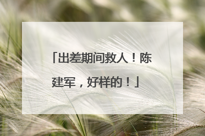 出差期间救人！陈建军，好样的！