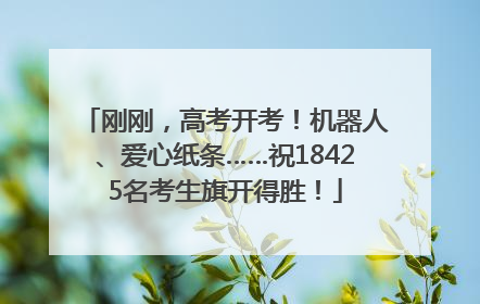 刚刚，高考开考！机器人、爱心纸条……祝18425名考生旗开得胜！