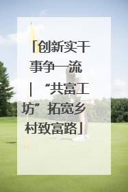 创新实干 事争一流｜“共富工坊”拓宽乡村致富路