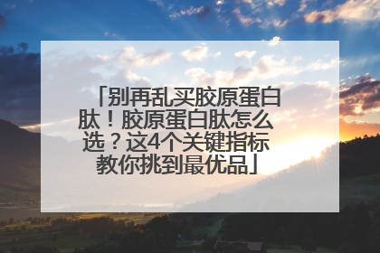 别再乱买胶原蛋白肽！胶原蛋白肽怎么选？这4个关键指标教你挑到最优品