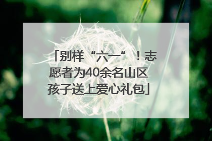 别样“六一”！志愿者为40余名山区孩子送上爱心礼包