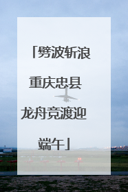 劈波斩浪 重庆忠县龙舟竞渡迎端午
