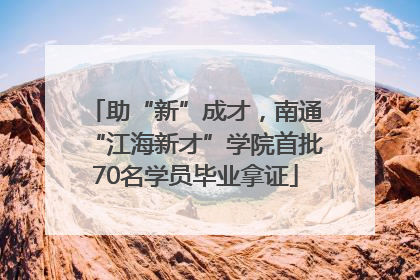 助“新”成才，南通“江海新才”学院首批70名学员毕业拿证