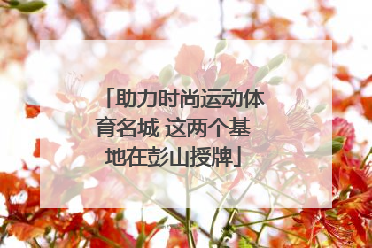 助力时尚运动体育名城 这两个基地在彭山授牌