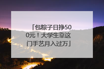 包粽子日挣500元！大学生靠这门手艺月入过万