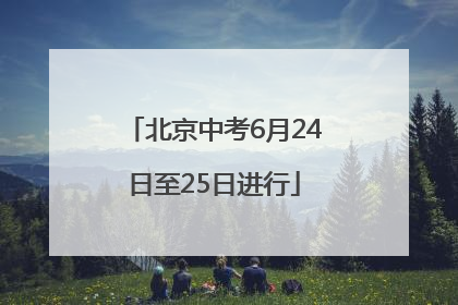 北京中考6月24日至25日进行