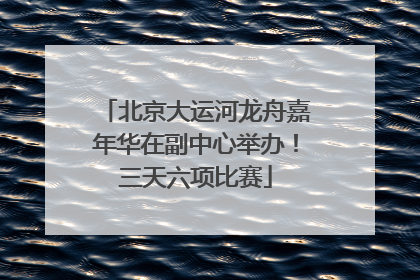 北京大运河龙舟嘉年华在副中心举办！三天六项比赛