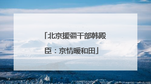 北京援疆干部韩殿臣：京情暖和田
