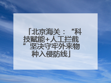 北京海关：“科技赋能+人工拦截”坚决守牢外来物种入侵防线