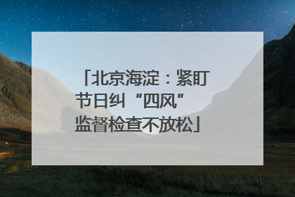 北京海淀：紧盯节日纠“四风” 监督检查不放松