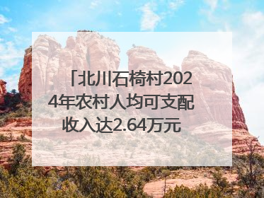 北川石椅村2024年农村人均可支配收入达2.64万元｜新闻发布最前线