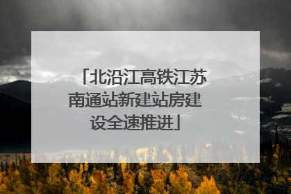 北沿江高铁江苏南通站新建站房建设全速推进