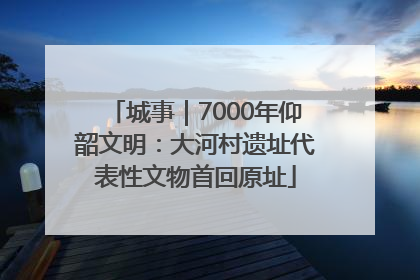 城事｜7000年仰韶文明：大河村遗址代表性文物首回原址