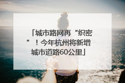 城市路网再“织密”！今年杭州将新增城市道路60公里