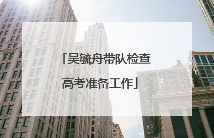 吴毓舟带队检查高考准备工作