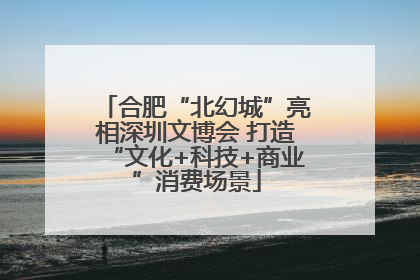 合肥“北幻城”亮相深圳文博会 打造“文化+科技+商业”消费场景