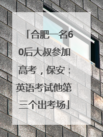 合肥一名60后大叔参加高考，保安：英语考试他第三个出考场