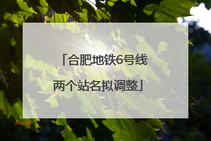 合肥地铁6号线两个站名拟调整