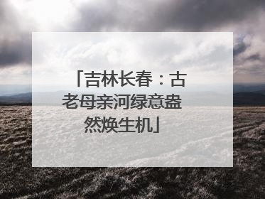 吉林长春：古老母亲河绿意盎然焕生机