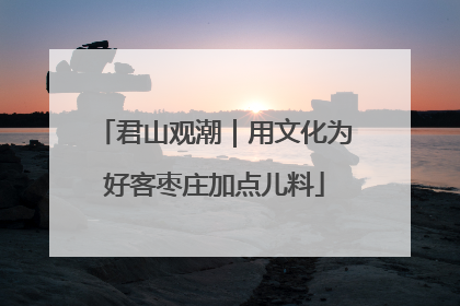 君山观潮｜用文化为好客枣庄加点儿料