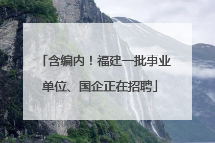 含编内！福建一批事业单位、国企正在招聘