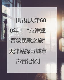 听见天津600年！“京津冀晋蒙民歌之旅”天津站探寻城市声音记忆