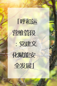 呼和运营维管段：党建文化赋能安全发展